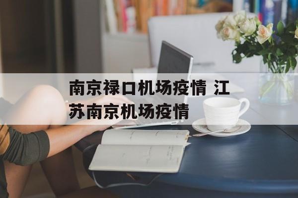 南京禄口机场疫情 江苏南京机场疫情 南京禄口机场疫情 江苏南京机场疫情
